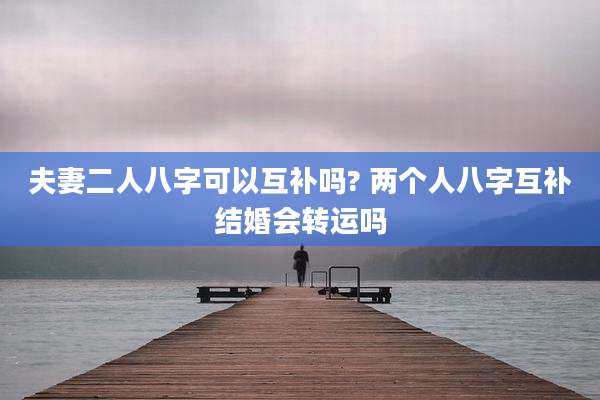 夫妻二人八字可以互补吗? 两个人八字互补结婚会转运吗