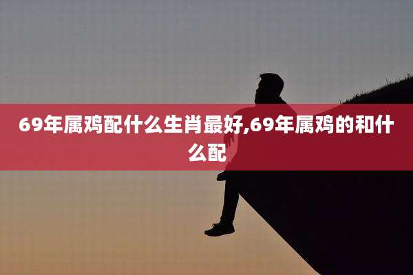 69年属鸡配什么生肖最好,69年属鸡的和什么配
