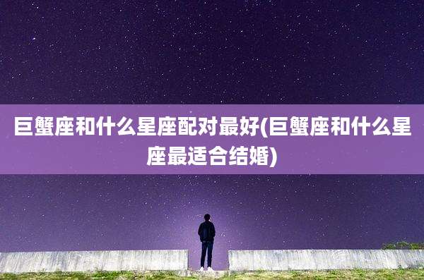 巨蟹座和什么星座配对最好(巨蟹座和什么星座最适合结婚)