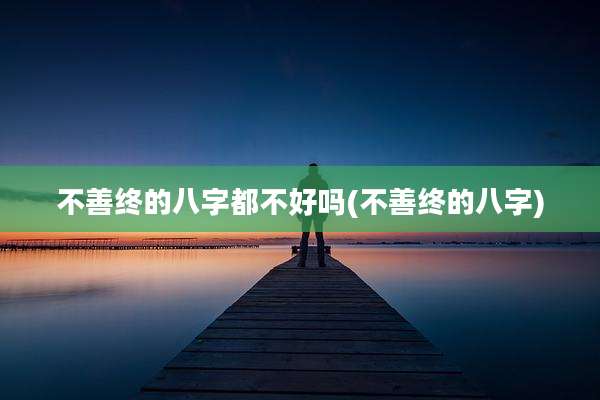 不善终的八字都不好吗(不善终的八字)