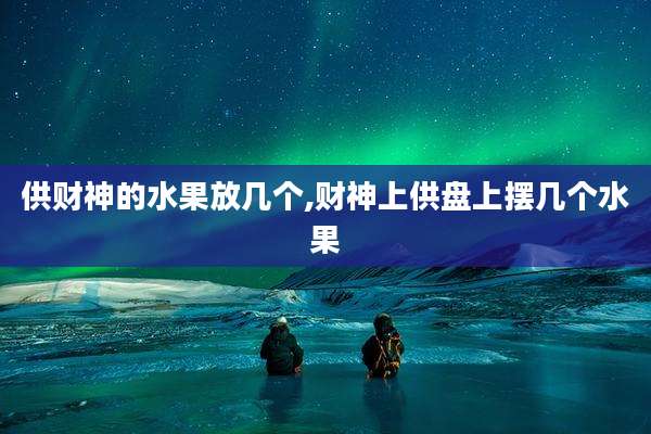 供财神的水果放几个,财神上供盘上摆几个水果