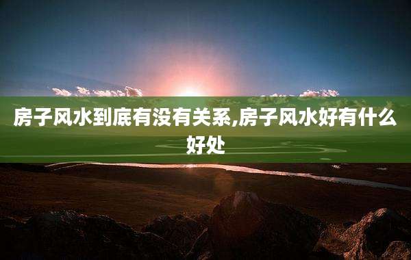 房子风水到底有没有关系,房子风水好有什么好处