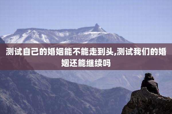 测试自己的婚姻能不能走到头,测试我们的婚姻还能继续吗