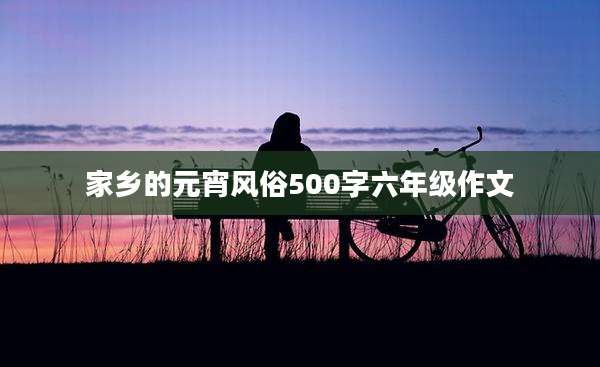 家乡的元宵风俗500字六年级作文