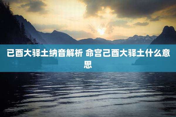 已酉大驿土纳音解析 命宫己酉大驿土什么意思