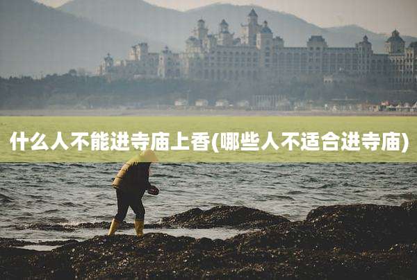 什么人不能进寺庙上香(哪些人不适合进寺庙)