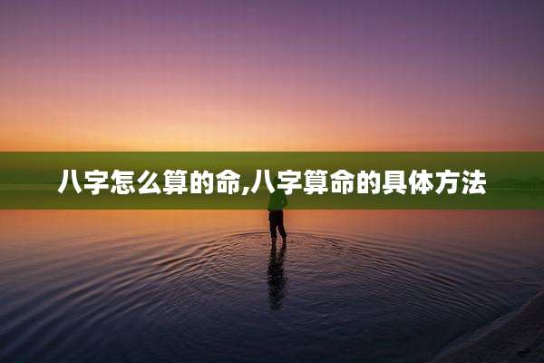 八字怎么算的命,八字算命的具体方法