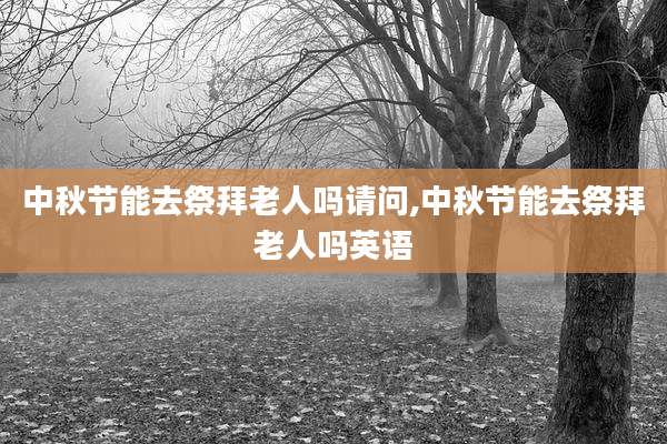 中秋节能去祭拜老人吗请问,中秋节能去祭拜老人吗英语