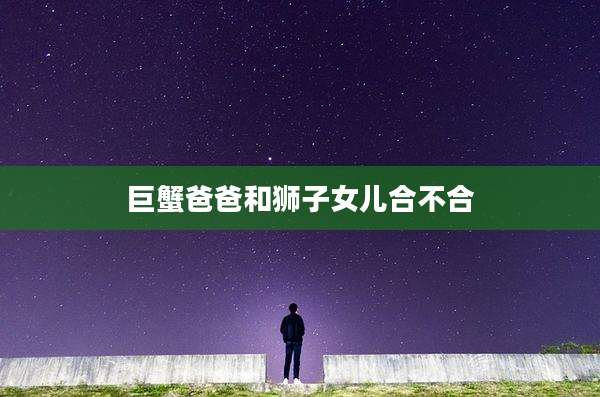 巨蟹爸爸和狮子女儿合不合