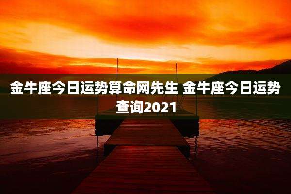 金牛座今日运势算命网先生 金牛座今日运势查询2021