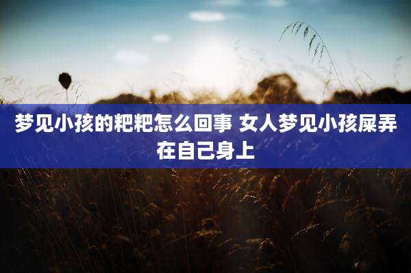 梦见小孩的粑粑怎么回事 女人梦见小孩屎弄在自己身上