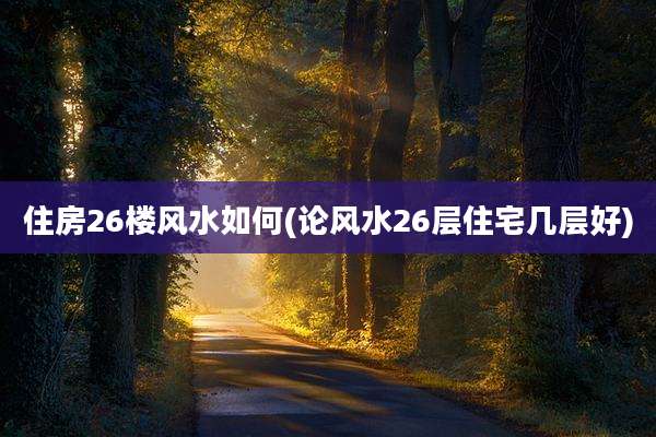 住房26楼风水如何(论风水26层住宅几层好)