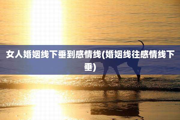 女人婚姻线下垂到感情线(婚姻线往感情线下垂)