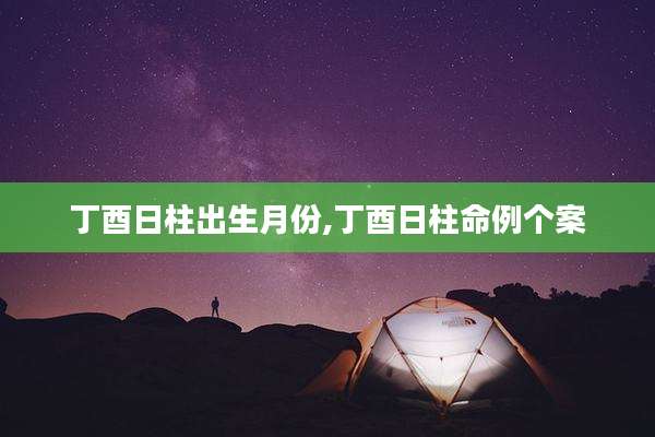 丁酉日柱出生月份,丁酉日柱命例个案