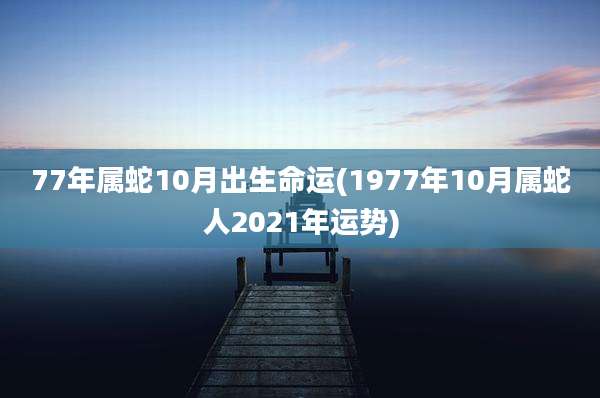 77年属蛇10月出生命运(1977年10月属蛇人2021年运势)