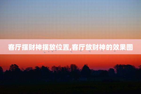 客厅摆财神摆放位置,客厅放财神的效果图