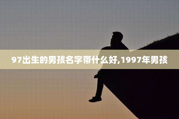 97出生的男孩名字带什么好,1997年男孩
