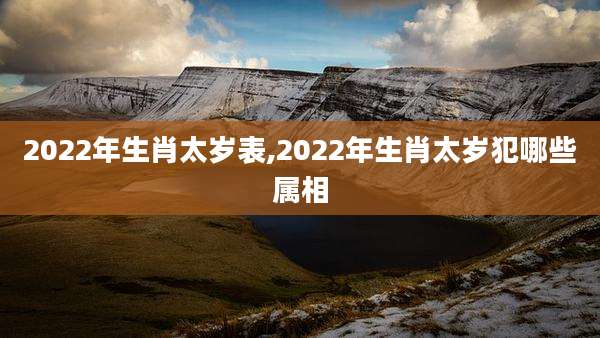 2022年生肖太岁表,2022年生肖太岁犯哪些属相