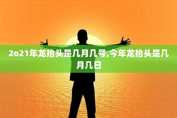 2o21年龙抬头是几月几号,今年龙抬头是几月几日
