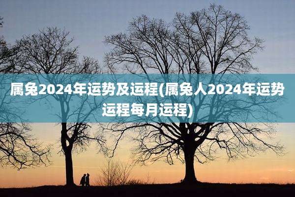 属兔2024年运势及运程(属兔人2024年运势运程每月运程)