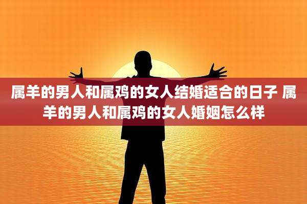 属羊的男人和属鸡的女人结婚适合的日子 属羊的男人和属鸡的女人婚姻怎么样
