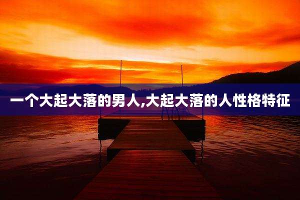 一个大起大落的男人,大起大落的人性格特征