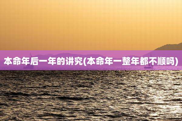 本命年后一年的讲究(本命年一整年都不顺吗)