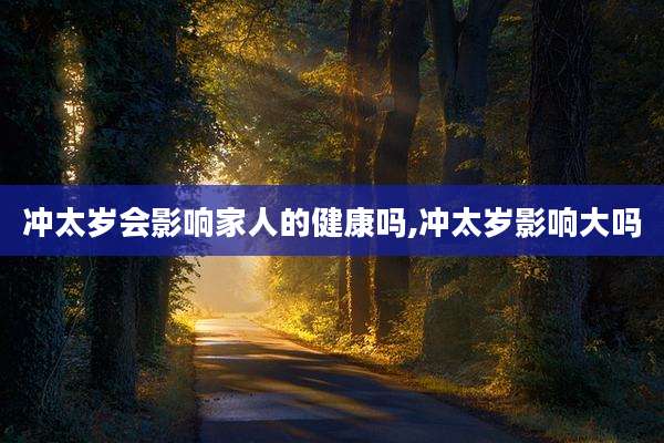 冲太岁会影响家人的健康吗,冲太岁影响大吗