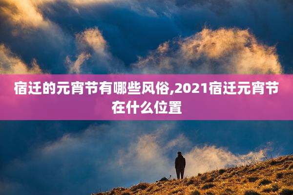 宿迁的元宵节有哪些风俗,2021宿迁元宵节在什么位置