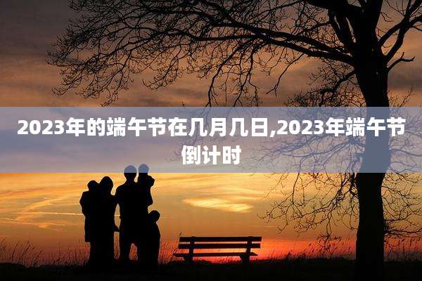 2023年的端午节在几月几日,2023年端午节倒计时