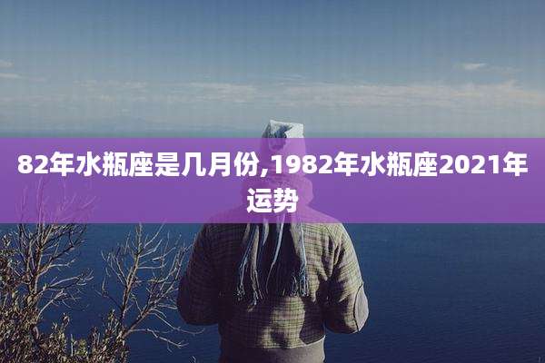 82年水瓶座是几月份,1982年水瓶座2021年运势