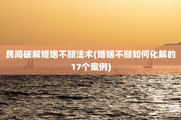 民间破解婚姻不顺法术(婚姻不顺如何化解的17个案例)