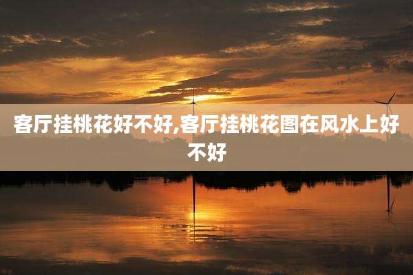 客厅挂桃花好不好,客厅挂桃花图在风水上好不好