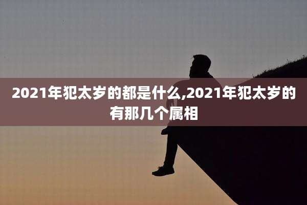 2021年犯太岁的都是什么,2021年犯太岁的有那几个属相