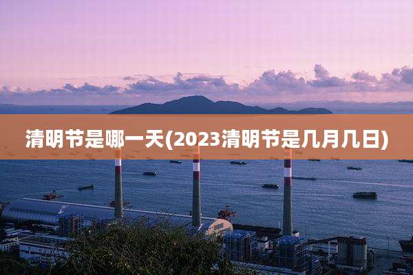 清明节是哪一天(2023清明节是几月几日)