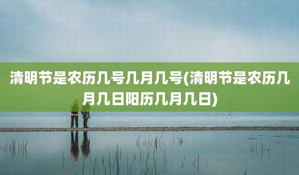 清明节是农历几号几月几号(清明节是农历几月几日阳历几月几日)