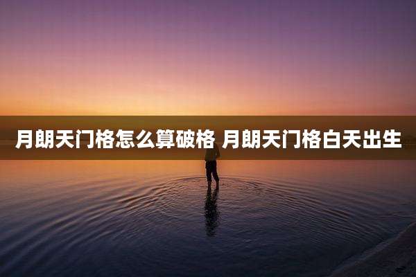 月朗天门格怎么算破格 月朗天门格白天出生