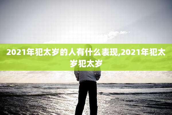 2021年犯太岁的人有什么表现,2021年犯太岁犯太岁