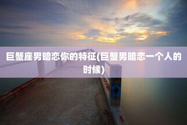 巨蟹座男暗恋你的特征(巨蟹男暗恋一个人的时候)