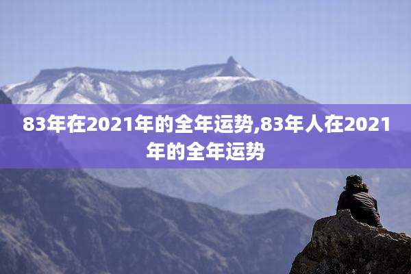 83年在2021年的全年运势,83年人在2021年的全年运势