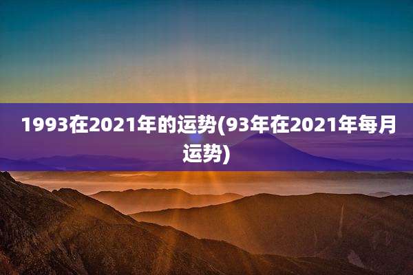 1993在2021年的运势(93年在2021年每月运势)