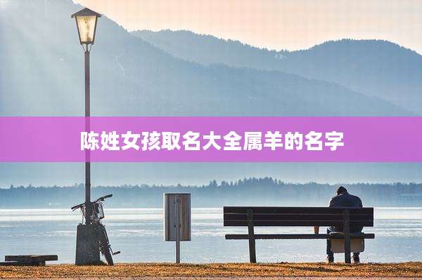 陈姓女孩取名大全属羊的名字