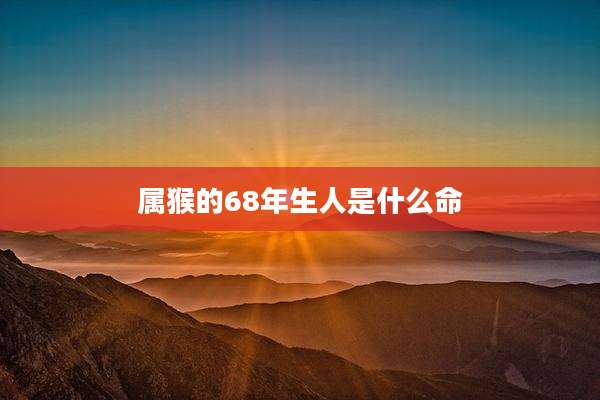 属猴的68年生人是什么命