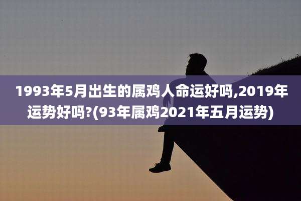 1993年5月出生的属鸡人命运好吗,2019年运势好吗?(93年属鸡2021年五月运势)