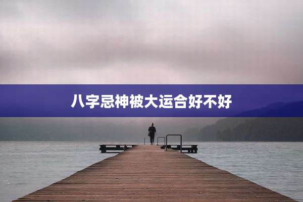 八字忌神被大运合好不好
