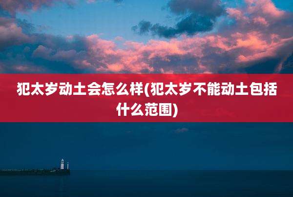 犯太岁动土会怎么样(犯太岁不能动土包括什么范围)