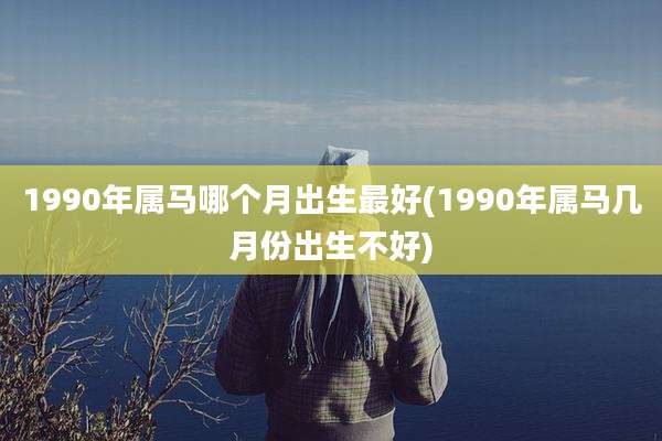 1990年属马哪个月出生最好(1990年属马几月份出生不好)