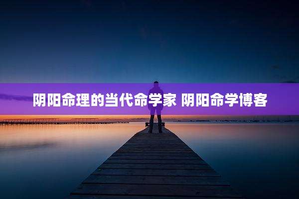 阴阳命理的当代命学家 阴阳命学博客