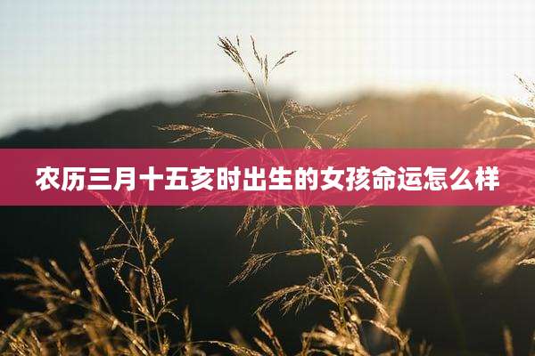 农历三月十五亥时出生的女孩命运怎么样
