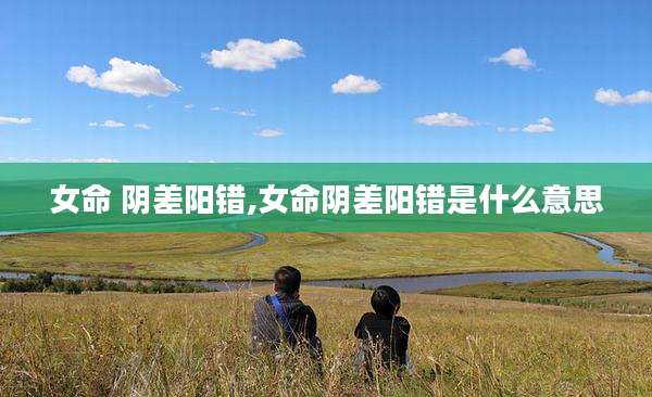 女命 阴差阳错,女命阴差阳错是什么意思